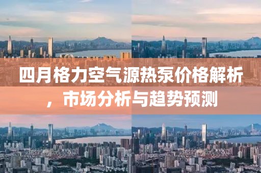 四月格力空气源热泵价格解析，市场分析与趋势预测