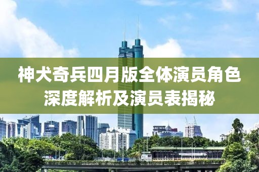 神犬奇兵四月版全体演员角色深度解析及演员表揭秘