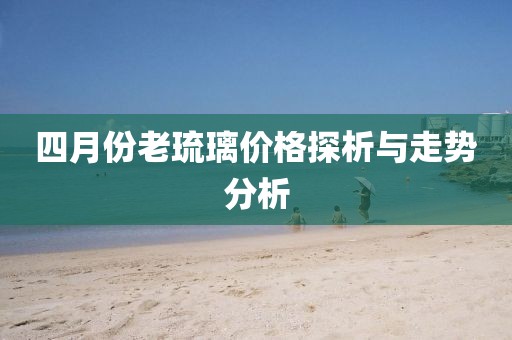 四月份老琉璃价格探析与走势分析