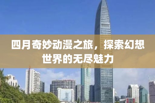 四月奇妙动漫之旅，探索幻想世界的无尽魅力