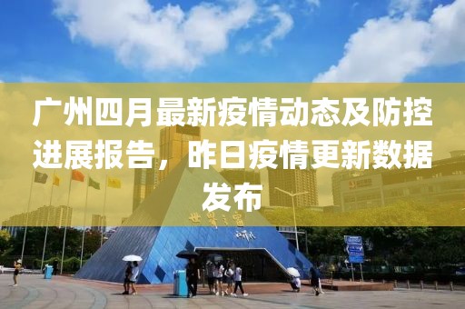 广州四月最新疫情动态及防控进展报告，昨日疫情更新数据发布