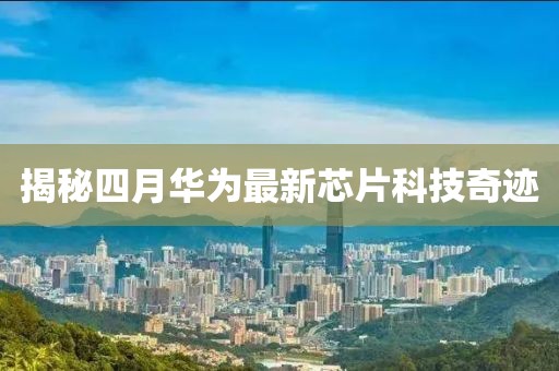 揭秘四月华为最新芯片科技奇迹