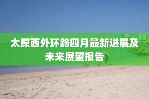 太原西外环路四月最新进展及未来展望报告