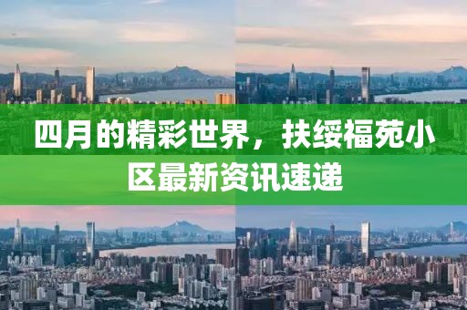四月的精彩世界，扶绥福苑小区最新资讯速递