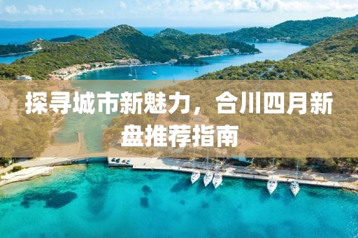 探寻城市新魅力，合川四月新盘推荐指南