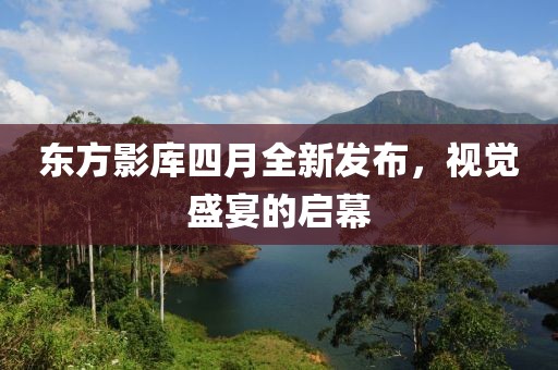 东方影库四月全新发布，视觉盛宴的启幕