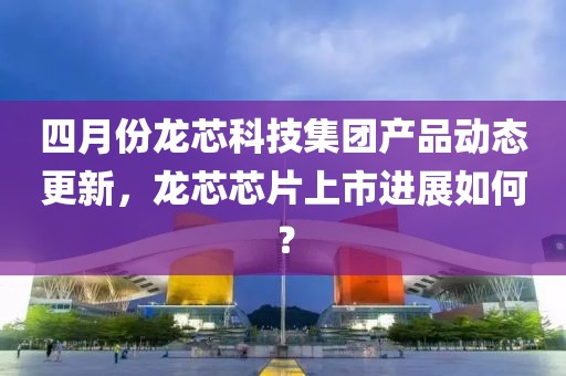 四月份龙芯科技集团产品动态更新，龙芯芯片上市进展如何？
