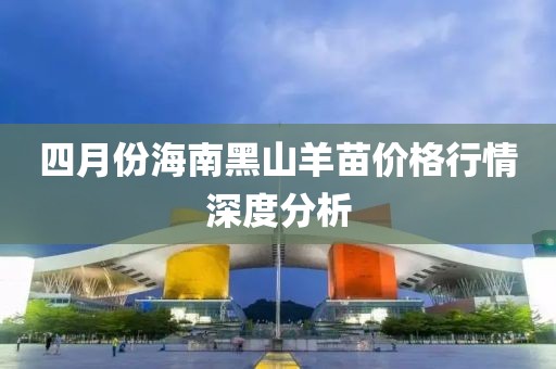 四月份海南黑山羊苗价格行情深度分析