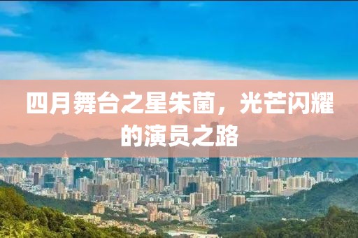 四月舞台之星朱菌，光芒闪耀的演员之路