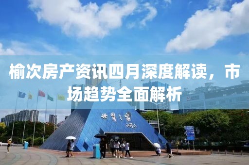 榆次房产资讯四月深度解读，市场趋势全面解析
