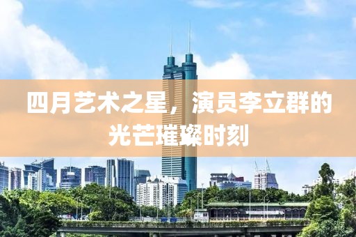 四月艺术之星，演员李立群的光芒璀璨时刻