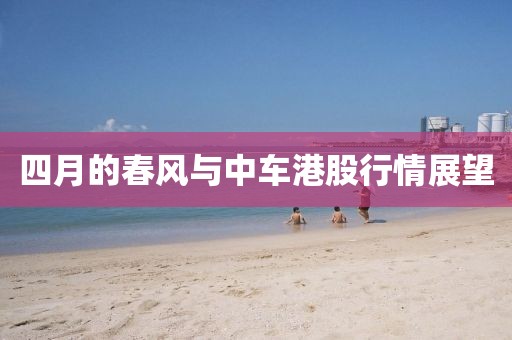 四月的春风与中车港股行情展望