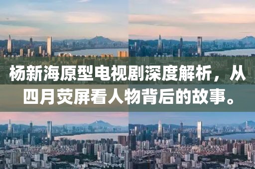 杨新海原型电视剧深度解析，从四月荧屏看人物背后的故事。