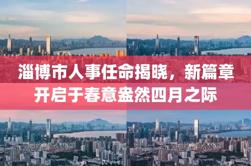 淄博市人事任命揭晓，新篇章开启于春意盎然四月之际