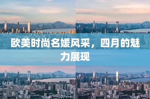 欧美时尚名媛风采，四月的魅力展现