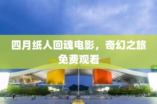 四月纸人回魂电影，奇幻之旅免费观看