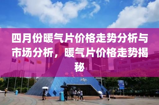 四月份暖气片价格走势分析与市场分析，暖气片价格走势揭秘