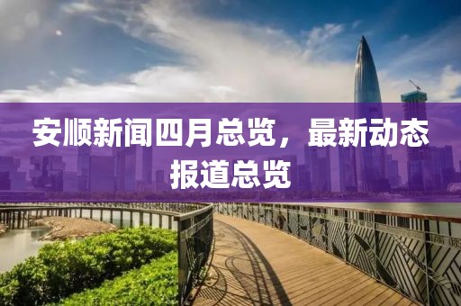 安顺新闻四月总览，最新动态报道总览