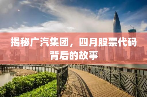 揭秘广汽集团，四月股票代码背后的故事