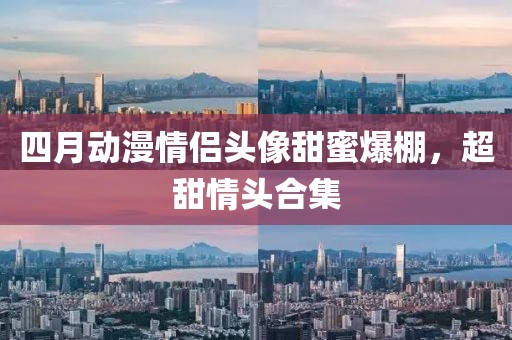四月动漫情侣头像甜蜜爆棚，超甜情头合集
