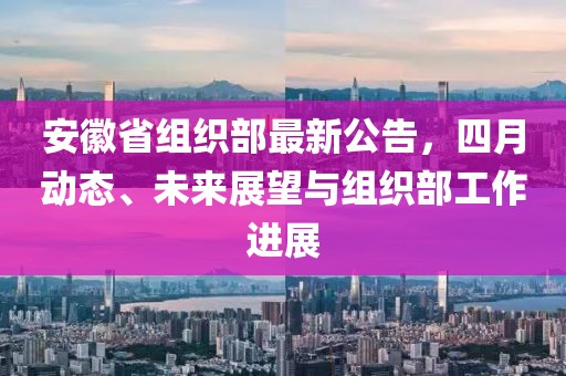 安徽省组织部最新公告，四月动态、未来展望与组织部工作进展