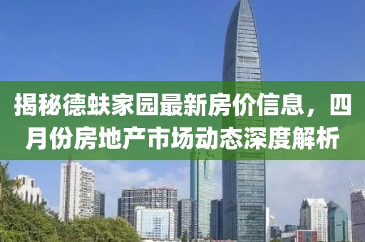 揭秘德蚨家园最新房价信息，四月份房地产市场动态深度解析