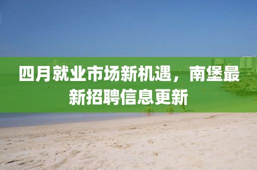 四月就业市场新机遇，南堡最新招聘信息更新