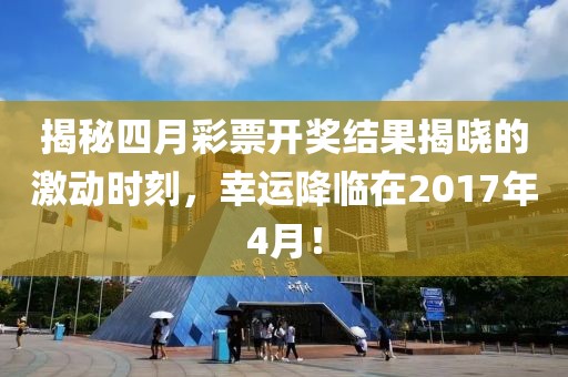 揭秘四月彩票开奖结果揭晓的激动时刻，幸运降临在2017年4月！