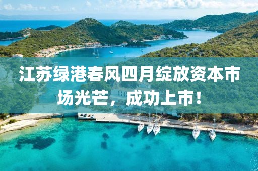 江苏绿港春风四月绽放资本市场光芒，成功上市！