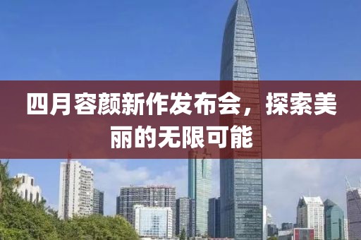 四月容颜新作发布会，探索美丽的无限可能