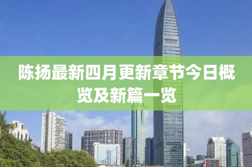 陈扬最新四月更新章节今日概览及新篇一览