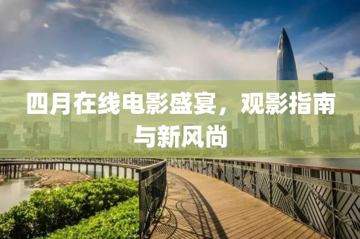 四月在线电影盛宴，观影指南与新风尚