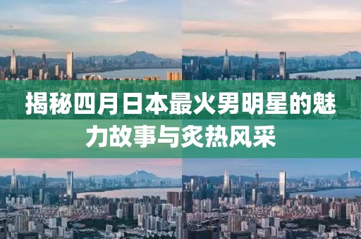 揭秘四月日本最火男明星的魅力故事与炙热风采