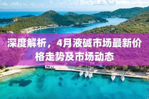 深度解析，4月液碱市场最新价格走势及市场动态