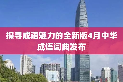 探寻成语魅力的全新版4月中华成语词典发布