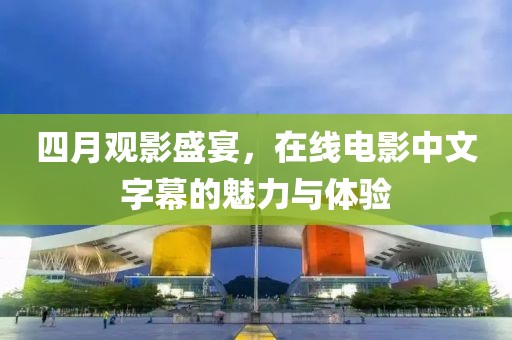 四月观影盛宴，在线电影中文字幕的魅力与体验