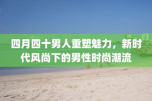 四月四十男人重塑魅力，新时代风尚下的男性时尚潮流