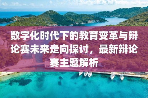 数字化时代下的教育变革与辩论赛未来走向探讨，最新辩论赛主题解析
