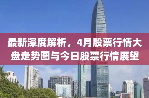 最新深度解析，4月股票行情大盘走势图与今日股票行情展望