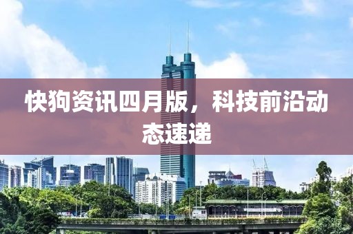 快狗资讯四月版，科技前沿动态速递