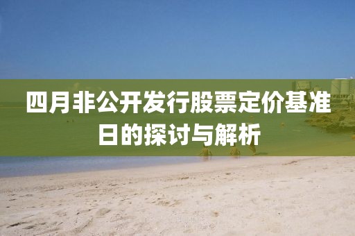 四月非公开发行股票定价基准日的探讨与解析