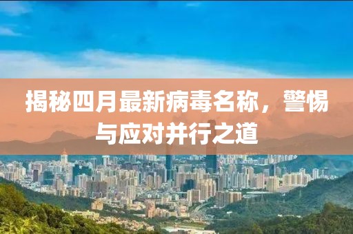 揭秘四月最新病毒名称，警惕与应对并行之道