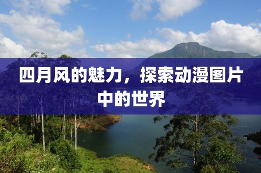 四月风的魅力，探索动漫图片中的世界