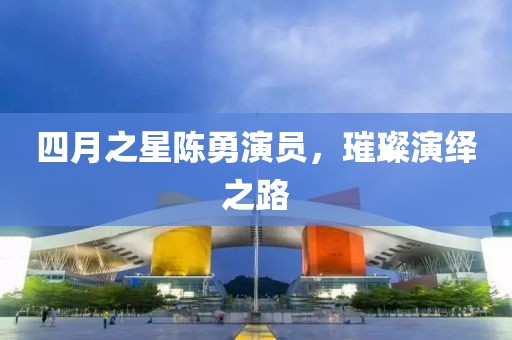 四月之星陈勇演员，璀璨演绎之路