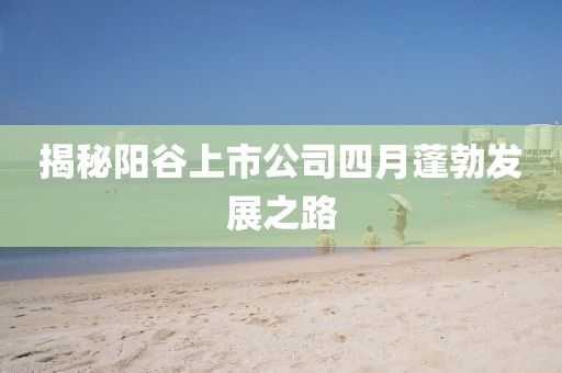 揭秘阳谷上市公司四月蓬勃发展之路