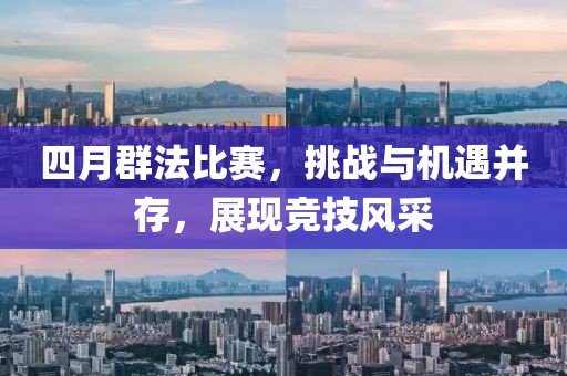 四月群法比赛，挑战与机遇并存，展现竞技风采