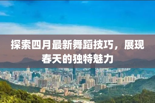 探索四月最新舞蹈技巧，展现春天的独特魅力