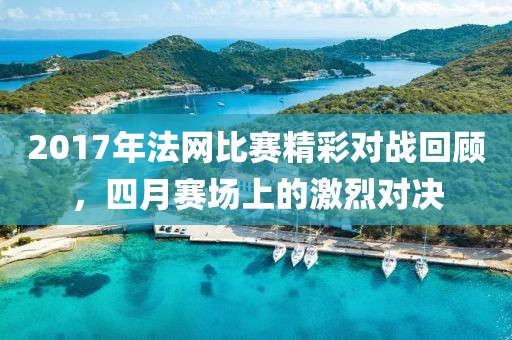 2017年法网比赛精彩对战回顾，四月赛场上的激烈对决