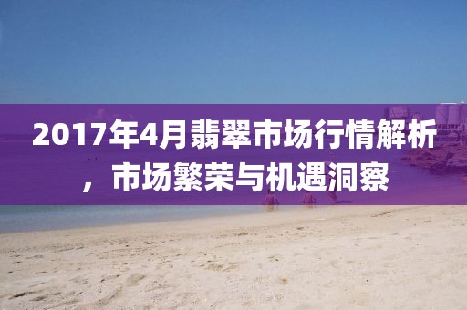 2017年4月翡翠市场行情解析，市场繁荣与机遇洞察