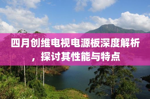 四月创维电视电源板深度解析，探讨其性能与特点
